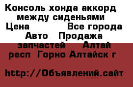 Консоль хонда аккорд 7 между сиденьями › Цена ­ 1 999 - Все города Авто » Продажа запчастей   . Алтай респ.,Горно-Алтайск г.